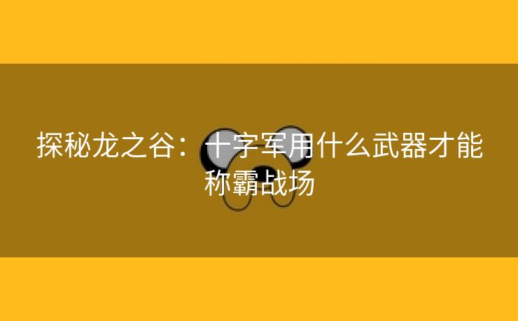 探秘龙之谷：十字军用什么武器才能称霸战场