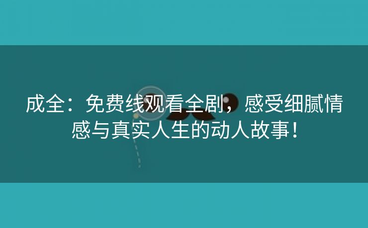 成全：免费线观看全剧，感受细腻情感与真实人生的动人故事！