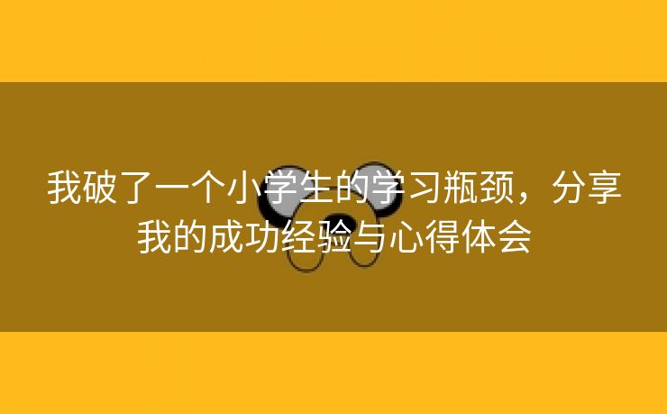 我破了一个小学生的学习瓶颈，分享我的成功经验与心得体会