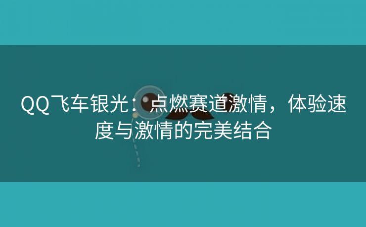 QQ飞车银光：点燃赛道激情，体验速度与激情的完美结合