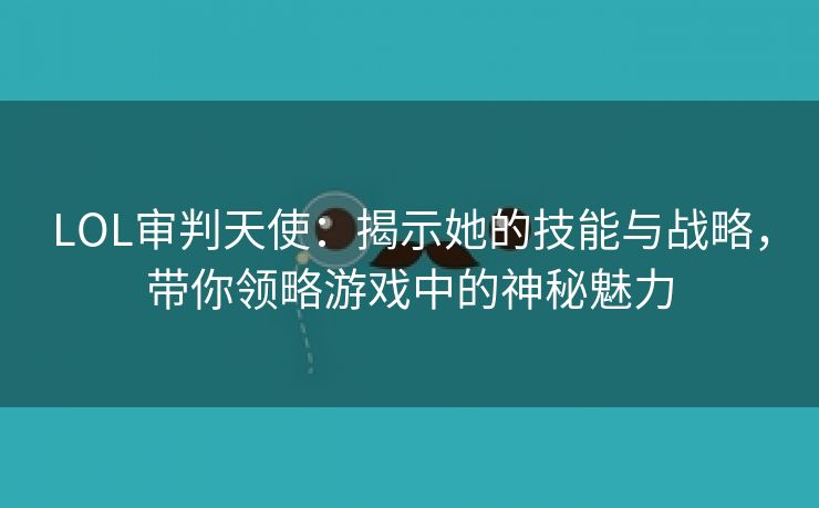 LOL审判天使：揭示她的技能与战略，带你领略游戏中的神秘魅力