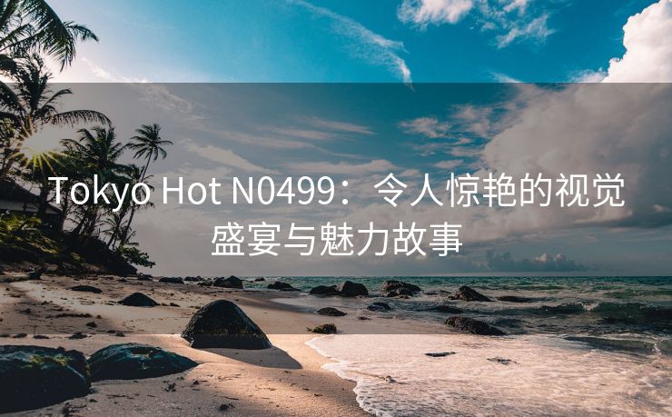 Tokyo Hot N0499：令人惊艳的视觉盛宴与魅力故事