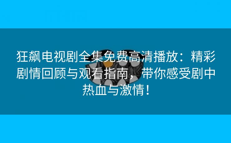 狂飙电视剧全集免费高清播放：精彩剧情回顾与观看指南，带你感受剧中热血与激情！