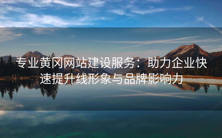 专业黄冈网站建设服务：助力企业快速提升线形象与品牌影响力