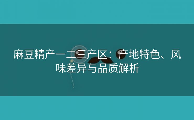 麻豆精产一二三产区：产地特色、风味差异与品质解析