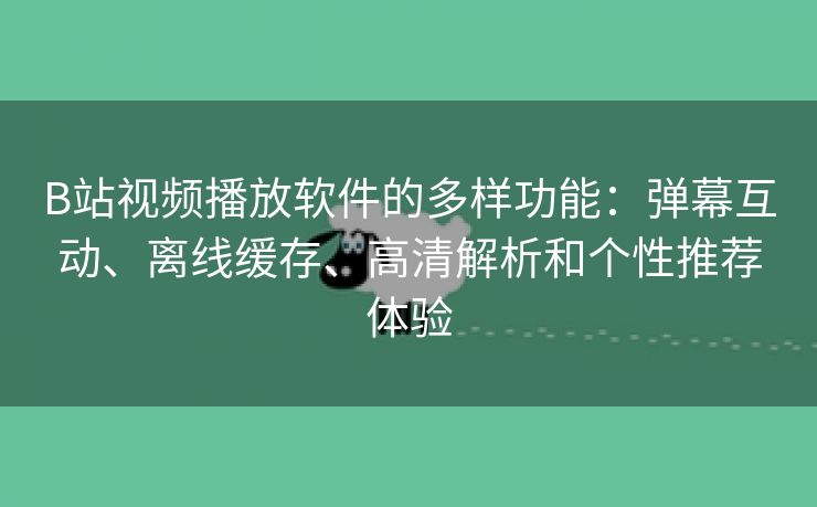 B站视频播放软件的多样功能：弹幕互动、离线缓存、高清解析和个性推荐体验