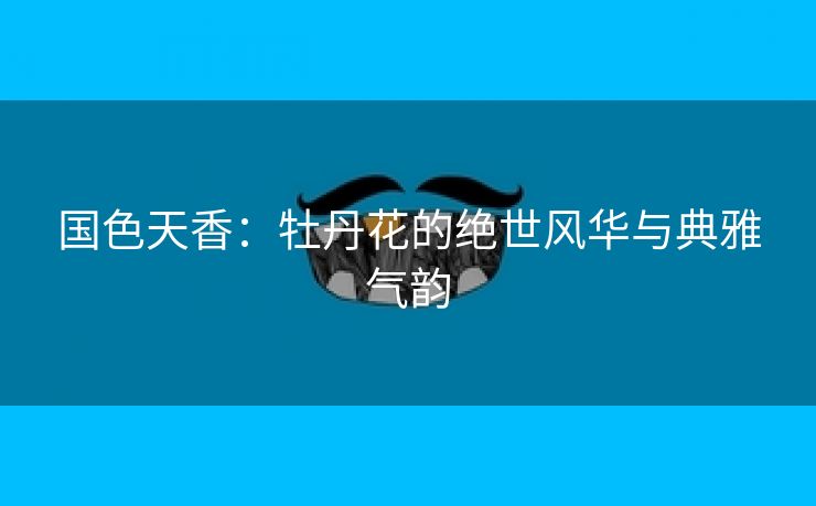 国色天香：牡丹花的绝世风华与典雅气韵