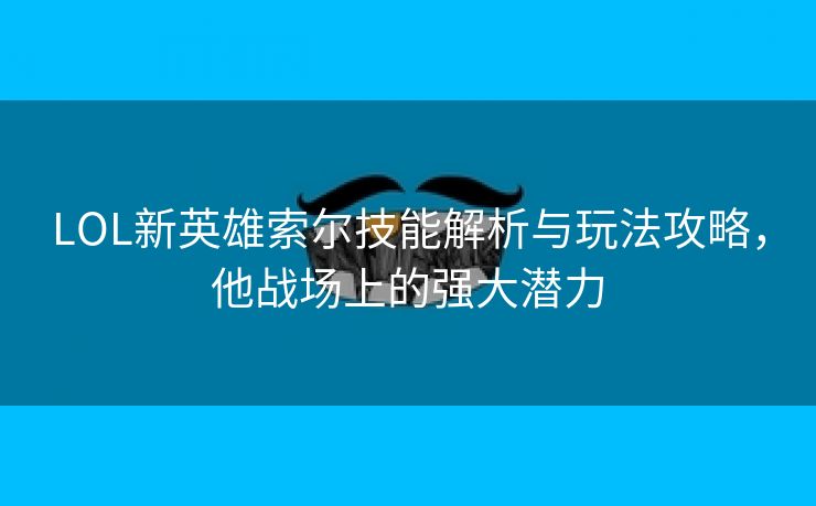 LOL新英雄索尔技能解析与玩法攻略，他战场上的强大潜力