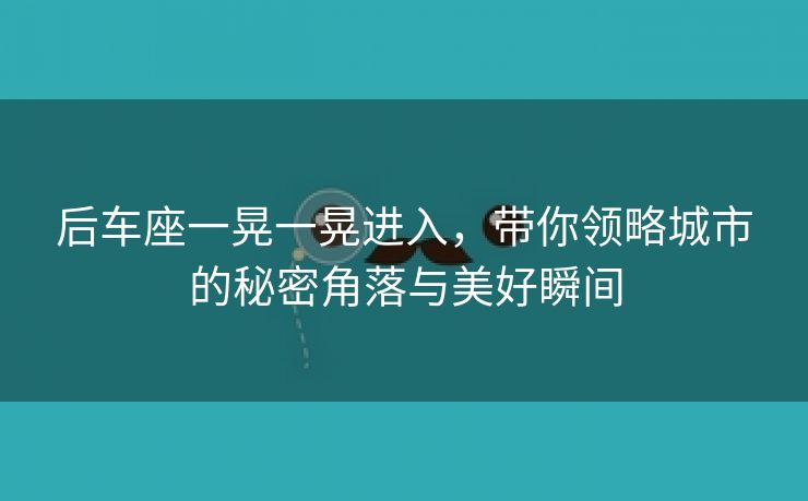 后车座一晃一晃进入，带你领略城市的秘密角落与美好瞬间