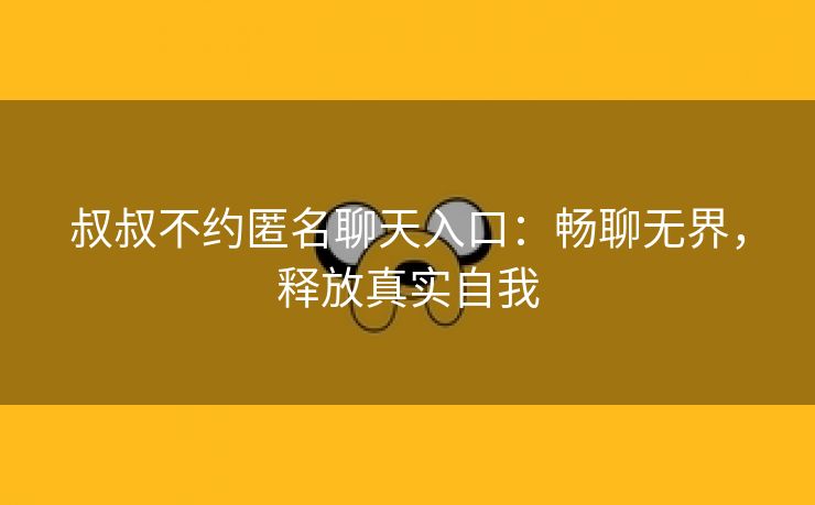 叔叔不约匿名聊天入口：畅聊无界，释放真实自我