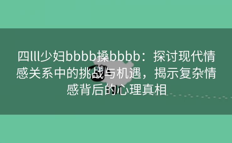 四lll少妇bbbb搡bbbb：探讨现代情感关系中的挑战与机遇，揭示复杂情感背后的心理真相