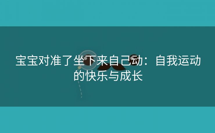 宝宝对准了坐下来自己动：自我运动的快乐与成长