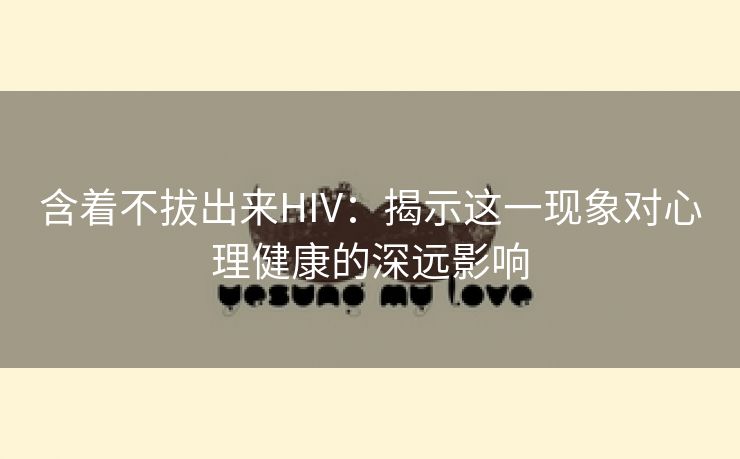 含着不拔出来HIV：揭示这一现象对心理健康的深远影响