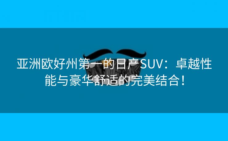 亚洲欧好州第一的日产SUV：卓越性能与豪华舒适的完美结合！