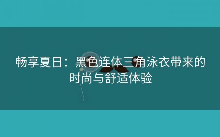 畅享夏日：黑色连体三角泳衣带来的时尚与舒适体验