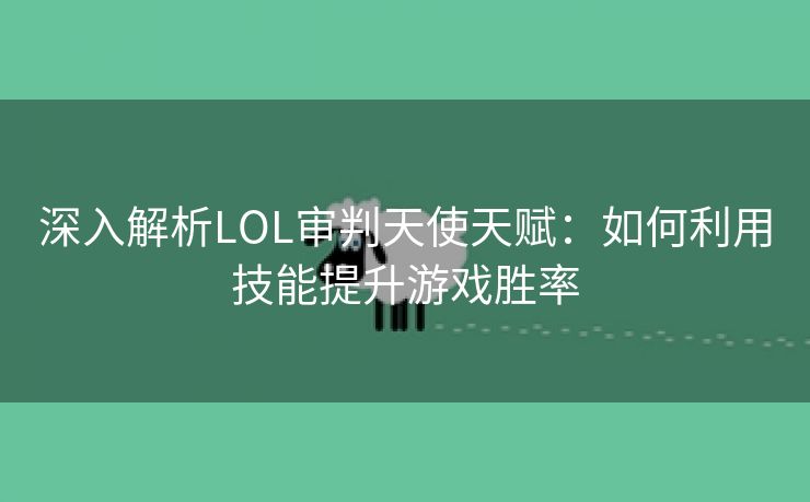 深入解析LOL审判天使天赋：如何利用技能提升游戏胜率