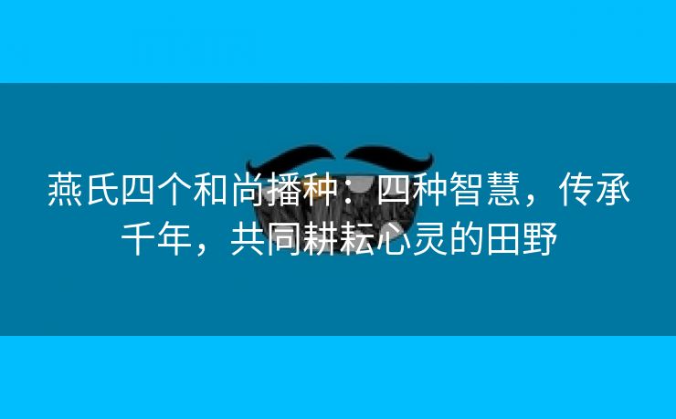 燕氏四个和尚播种：四种智慧，传承千年，共同耕耘心灵的田野