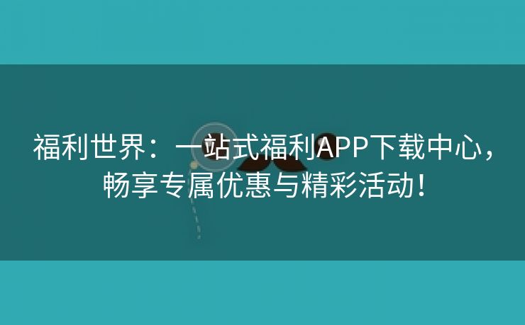 福利世界：一站式福利APP下载中心，畅享专属优惠与精彩活动！