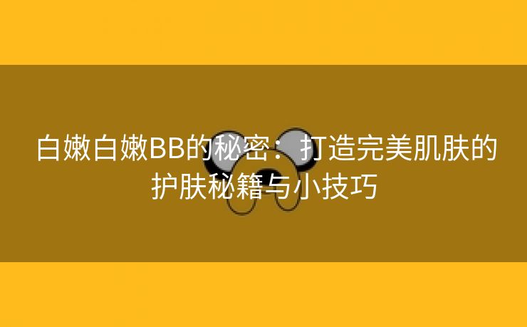 白嫩白嫩BB的秘密：打造完美肌肤的护肤秘籍与小技巧