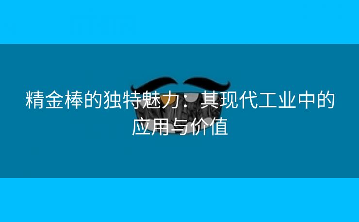 精金棒的独特魅力：其现代工业中的应用与价值