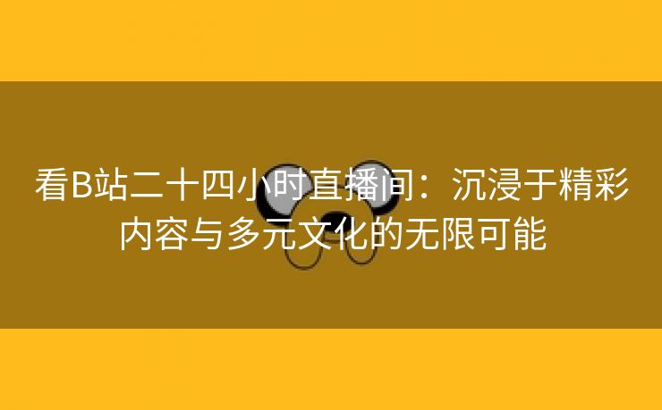 看B站二十四小时直播间：沉浸于精彩内容与多元文化的无限可能