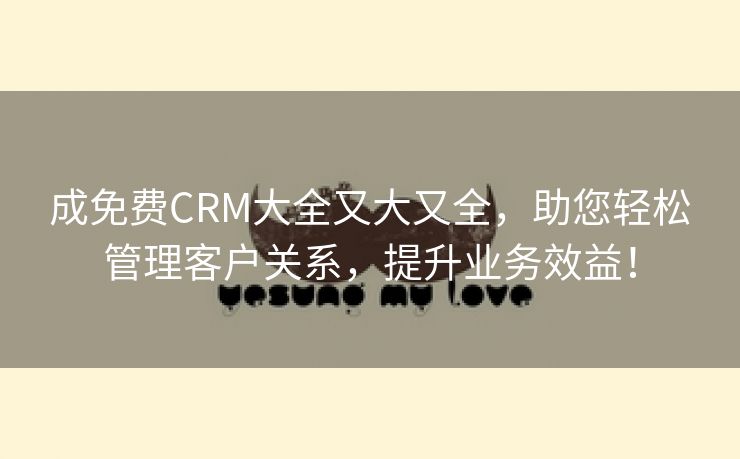 成免费CRM大全又大又全，助您轻松管理客户关系，提升业务效益！