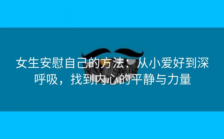 女生安慰自己的方法：从小爱好到深呼吸，找到内心的平静与力量