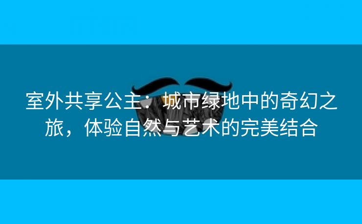 室外共享公主：城市绿地中的奇幻之旅，体验自然与艺术的完美结合