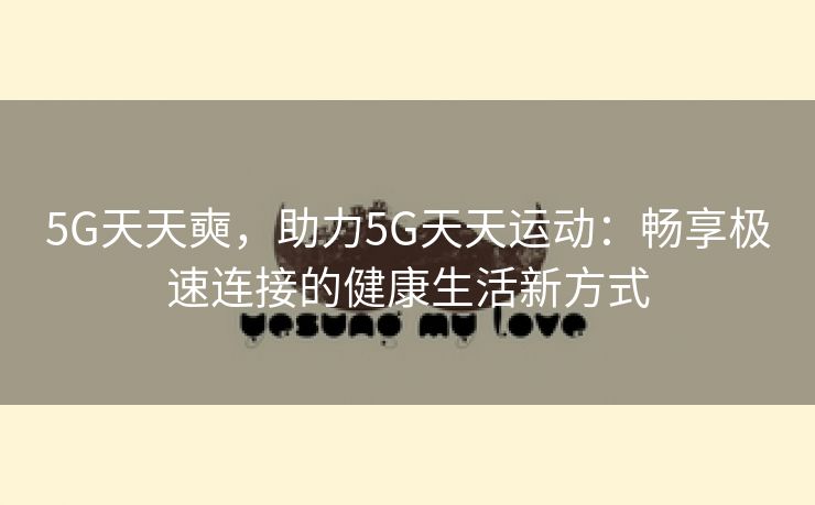 5G天天奭，助力5G天天运动：畅享极速连接的健康生活新方式