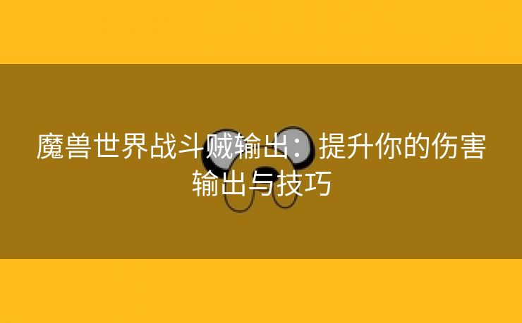 魔兽世界战斗贼输出：提升你的伤害输出与技巧