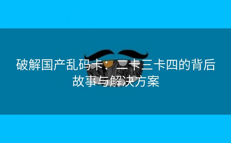 破解国产乱码卡：二卡三卡四的背后故事与解决方案