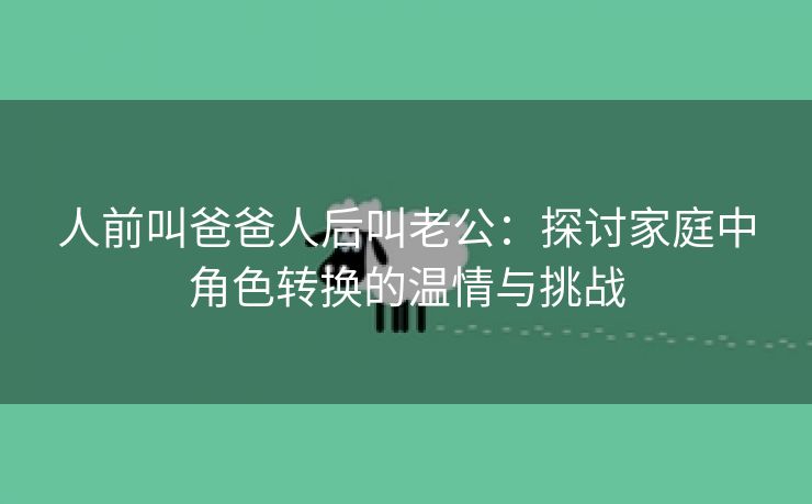 人前叫爸爸人后叫老公：探讨家庭中角色转换的温情与挑战