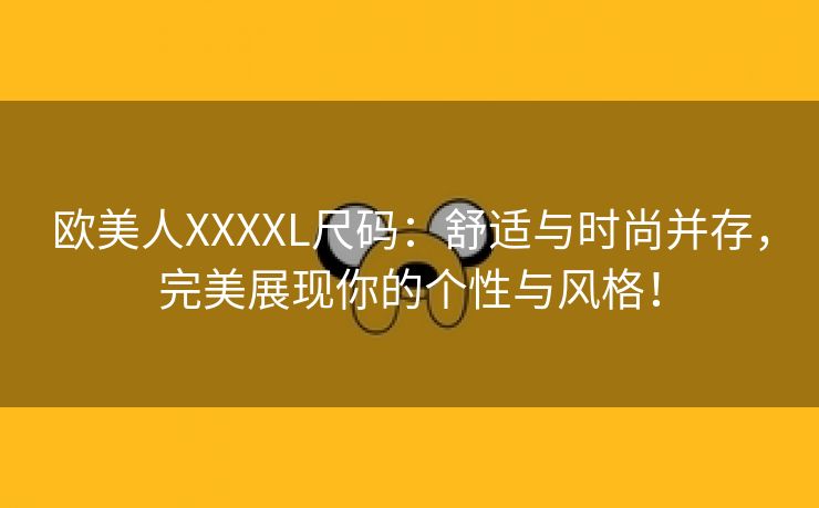 欧美人XXXXL尺码：舒适与时尚并存，完美展现你的个性与风格！