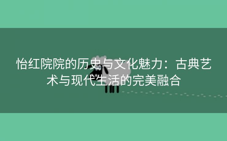 怡红院院的历史与文化魅力：古典艺术与现代生活的完美融合