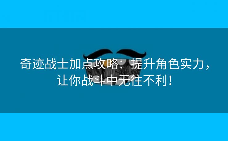 奇迹战士加点攻略：提升角色实力，让你战斗中无往不利！