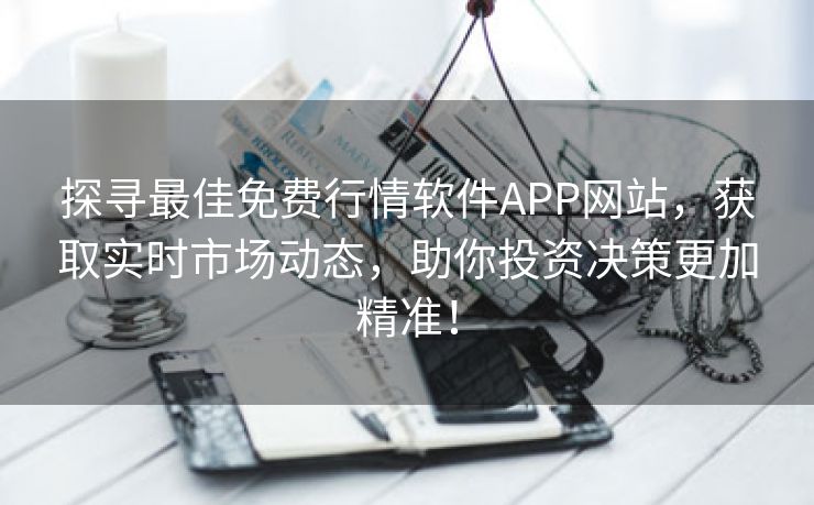 探寻最佳免费行情软件APP网站，获取实时市场动态，助你投资决策更加精准！