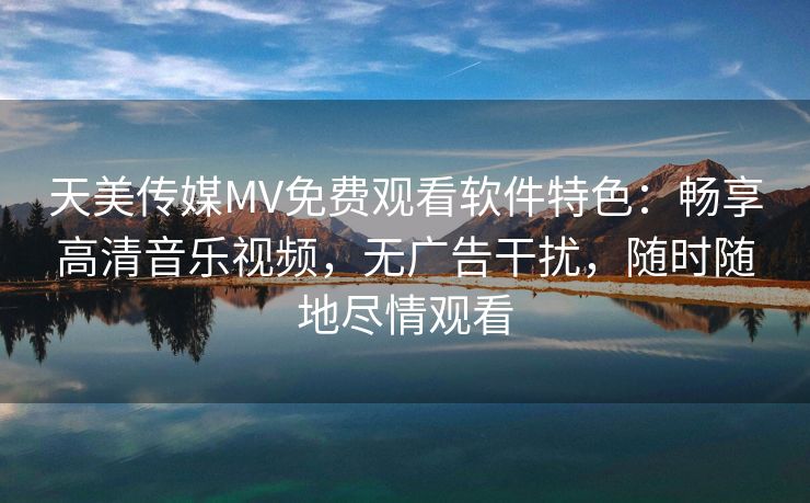 天美传媒MV免费观看软件特色：畅享高清音乐视频，无广告干扰，随时随地尽情观看