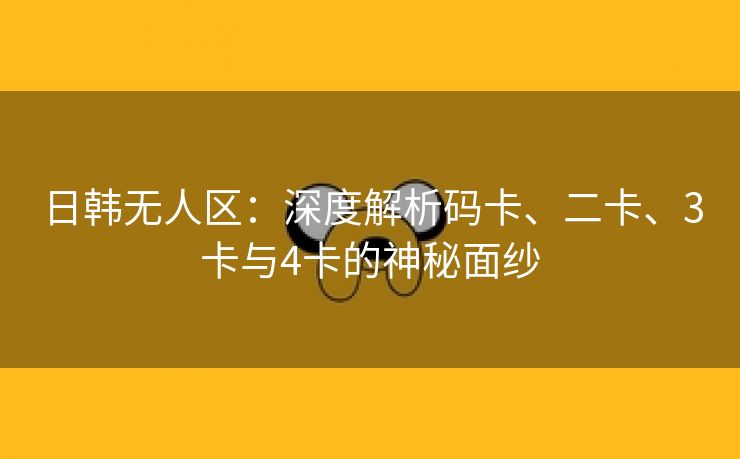 日韩无人区：深度解析码卡、二卡、3卡与4卡的神秘面纱