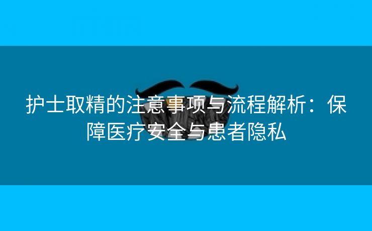 护士取精的注意事项与流程解析：保障医疗安全与患者隐私