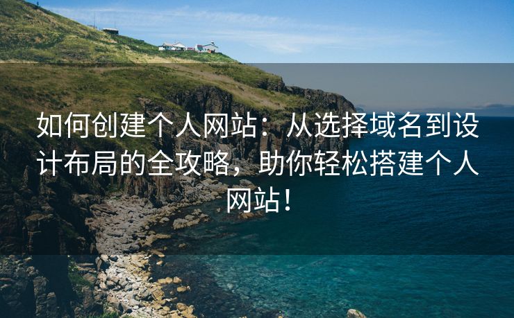 如何创建个人网站：从选择域名到设计布局的全攻略，助你轻松搭建个人网站！