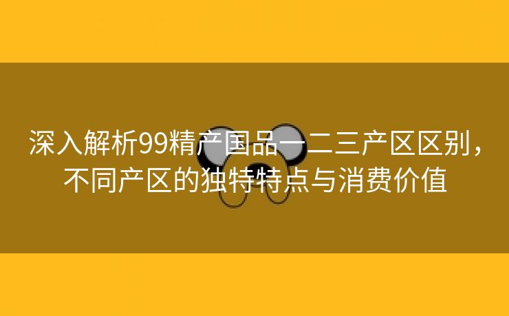 深入解析99精产国品一二三产区区别，不同产区的独特特点与消费价值