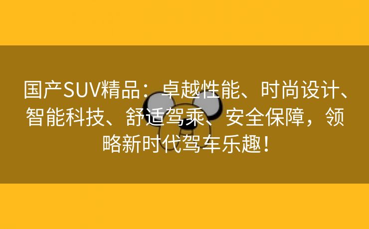 国产SUV精品：卓越性能、时尚设计、智能科技、舒适驾乘、安全保障，领略新时代驾车乐趣！