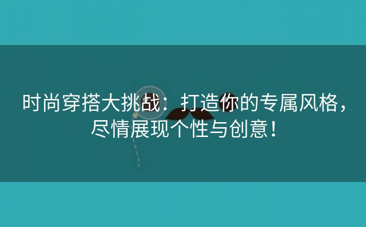 时尚穿搭大挑战：打造你的专属风格，尽情展现个性与创意！