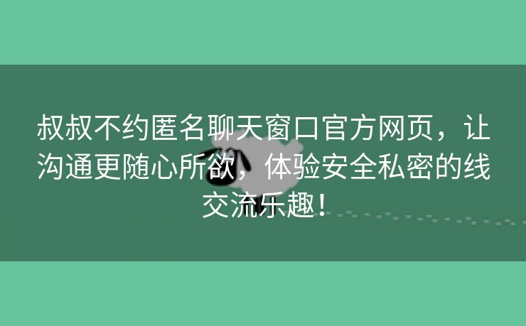 叔叔不约匿名聊天窗口官方网页，让沟通更随心所欲，体验安全私密的线交流乐趣！