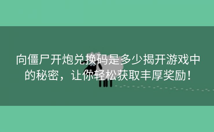 向僵尸开炮兑换码是多少揭开游戏中的秘密，让你轻松获取丰厚奖励！