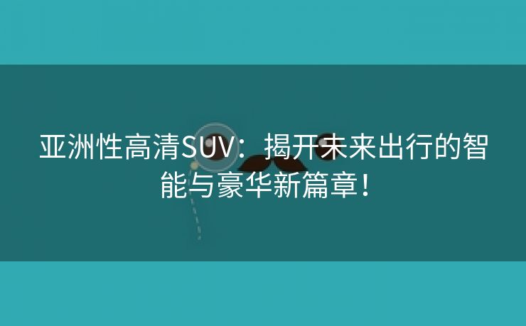 亚洲性高清SUV：揭开未来出行的智能与豪华新篇章！