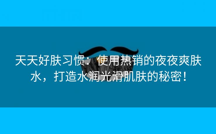 天天好肤习惯：使用热销的夜夜爽肤水，打造水润光滑肌肤的秘密！