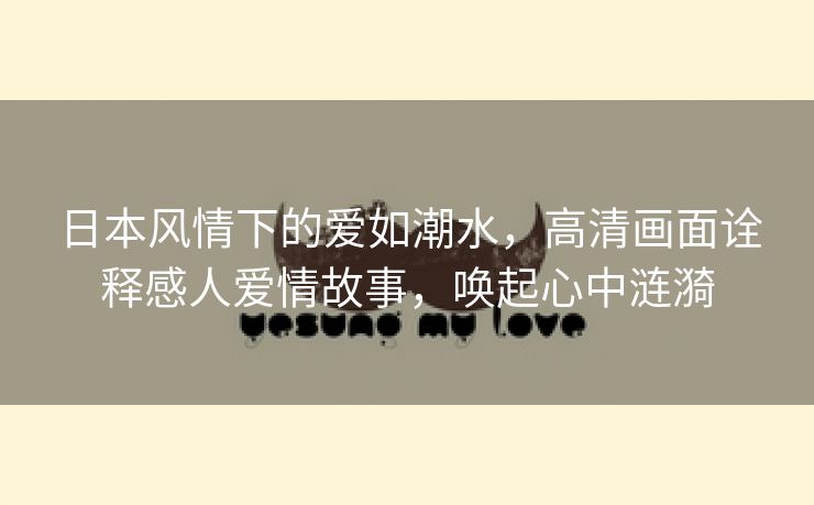 日本风情下的爱如潮水，高清画面诠释感人爱情故事，唤起心中涟漪