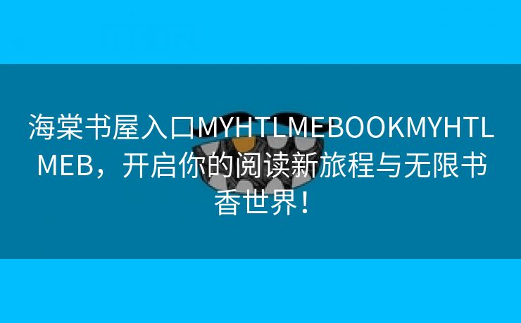 海棠书屋入口MYHTLMEBOOKMYHTLMEB，开启你的阅读新旅程与无限书香世界！