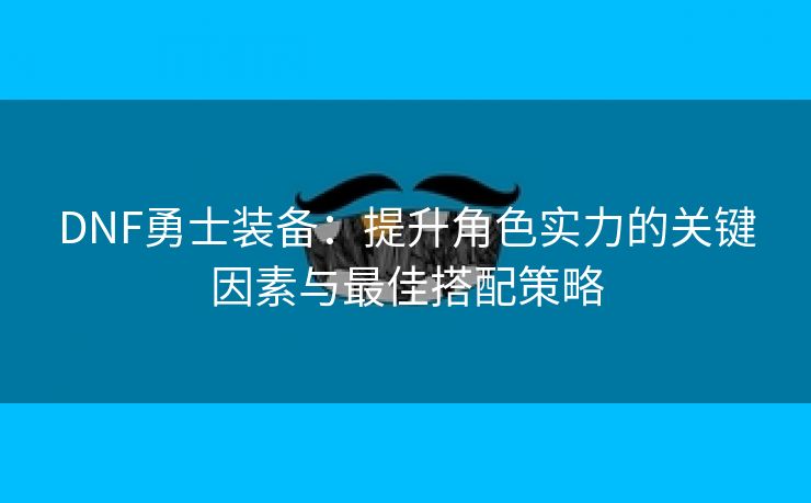 DNF勇士装备：提升角色实力的关键因素与最佳搭配策略